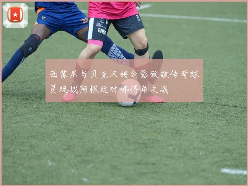 西蒙尼与贝克汉姆合影致敬传奇球员观战阿根廷对佛得角之战