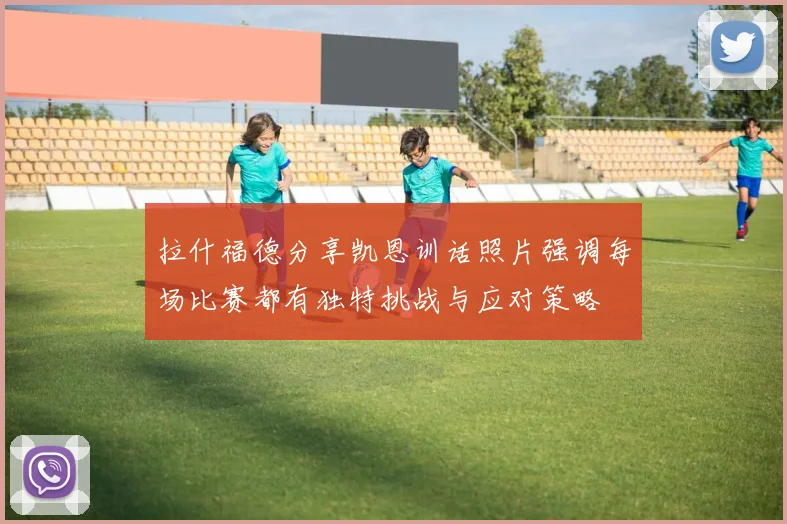 拉什福德分享凯恩训话照片强调每场比赛都有独特挑战与应对策略