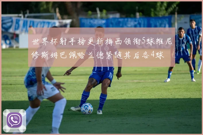 世界杯射手榜更新梅西领衔5球维尼修斯姆巴佩哈兰德紧随其后各4球