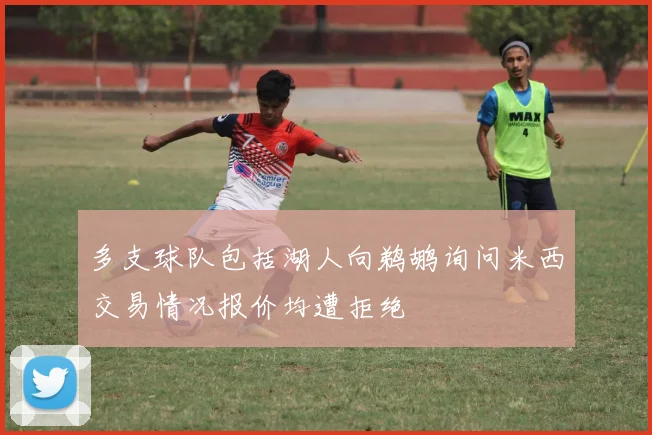 多支球队包括湖人向鹈鹕询问米西交易情况报价均遭拒绝