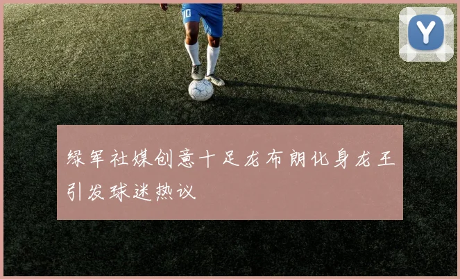 绿军社媒创意十足龙布朗化身龙王引发球迷热议