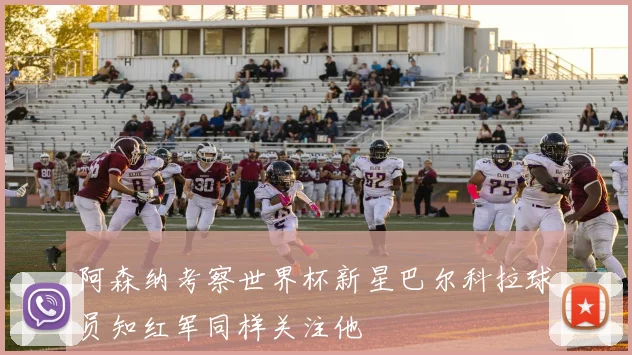 阿森纳考察世界杯新星巴尔科拉球员知红军同样关注他
