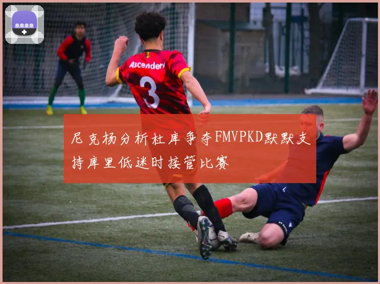 尼克杨分析杜库争夺FMVPKD默默支持库里低迷时接管比赛