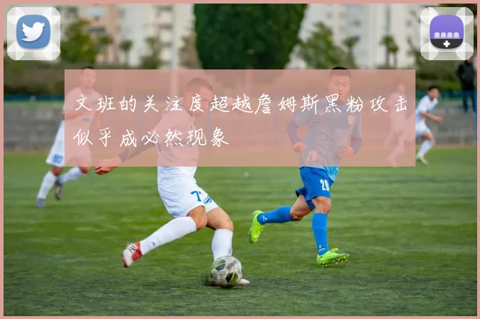 文班的关注度超越詹姆斯黑粉攻击似乎成必然现象