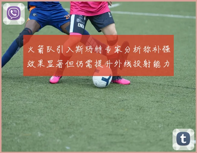 火箭队引入斯玛特专家分析称补强效果显著但仍需提升外线投射能力