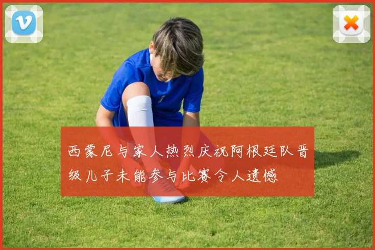 西蒙尼与家人热烈庆祝阿根廷队晋级儿子未能参与比赛令人遗憾