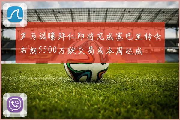 罗马诺曝拜仁即将完成塞巴里转会布朗5500万欧交易或本周达成