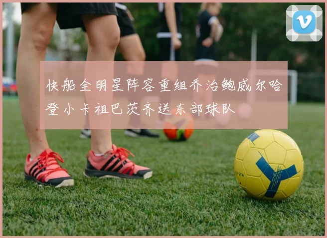 快船全明星阵容重组乔治鲍威尔哈登小卡祖巴茨齐送东部球队