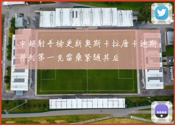 中超射手榜更新奥斯卡拉唐卡迪斯并列第一克雷桑紧随其后