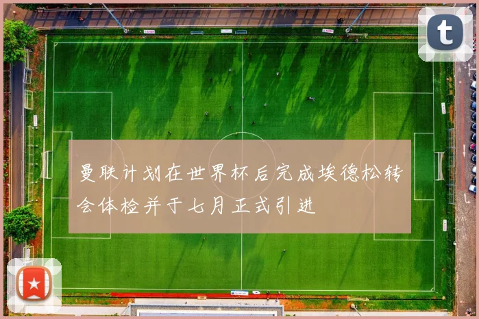 曼联计划在世界杯后完成埃德松转会体检并于七月正式引进